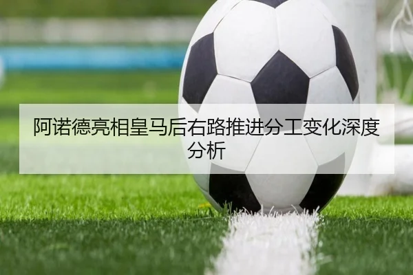 阿诺德亮相皇马后右路推进分工变化深度分析